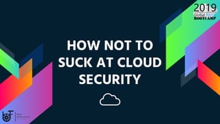 HOW NOT TO
SUCK AT CLOUD
SECURITY
 