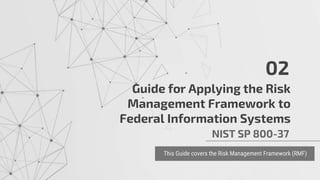 02
NIST SP 800-37
Guide for Applying the Risk
Management Framework to
Federal Information Systems
This Guide covers the Risk Management Framework (RMF)
 