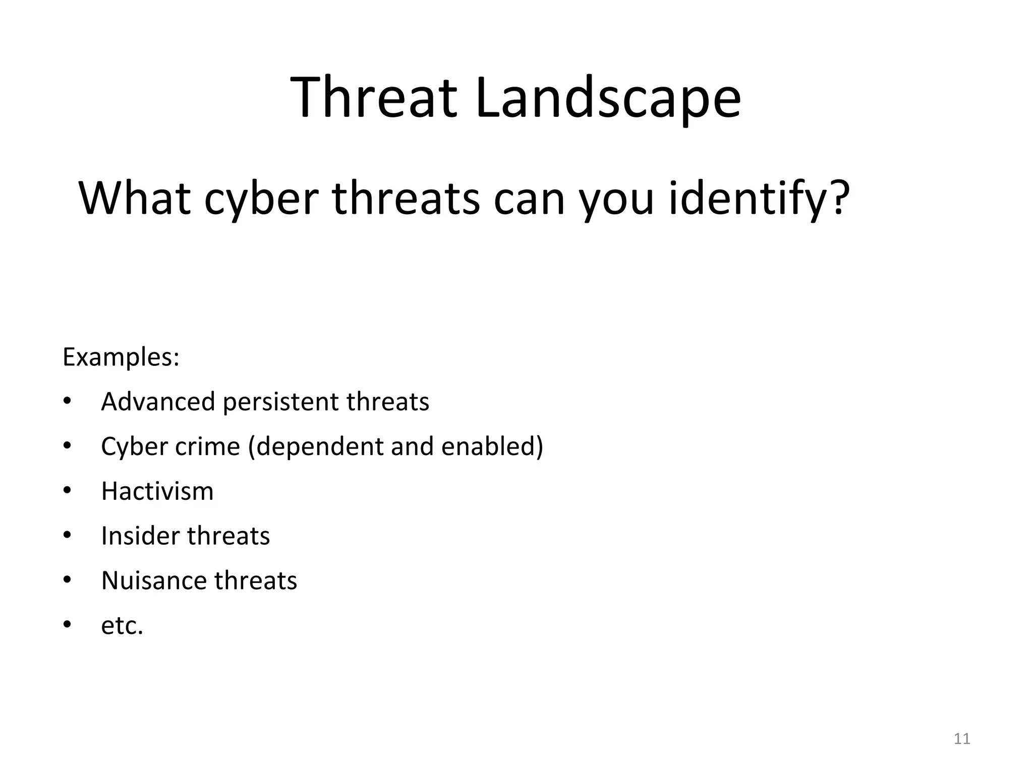 Threat Landscape
Examples:
• Advanced persistent threats
• Cyber crime (dependent and enabled)
• Hactivism
• Insider threats
• Nuisance threats
• etc.
What cyber threats can you identify?
11
 