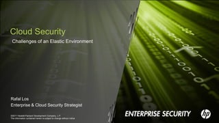 Cloud Security
 Challenges of an Elastic Environment




Rafal Los
Enterprise & Cloud Security Strategist

©2011 Hewlett-Packard Development Company, L.P.
The information contained herein is subject to change without notice
 