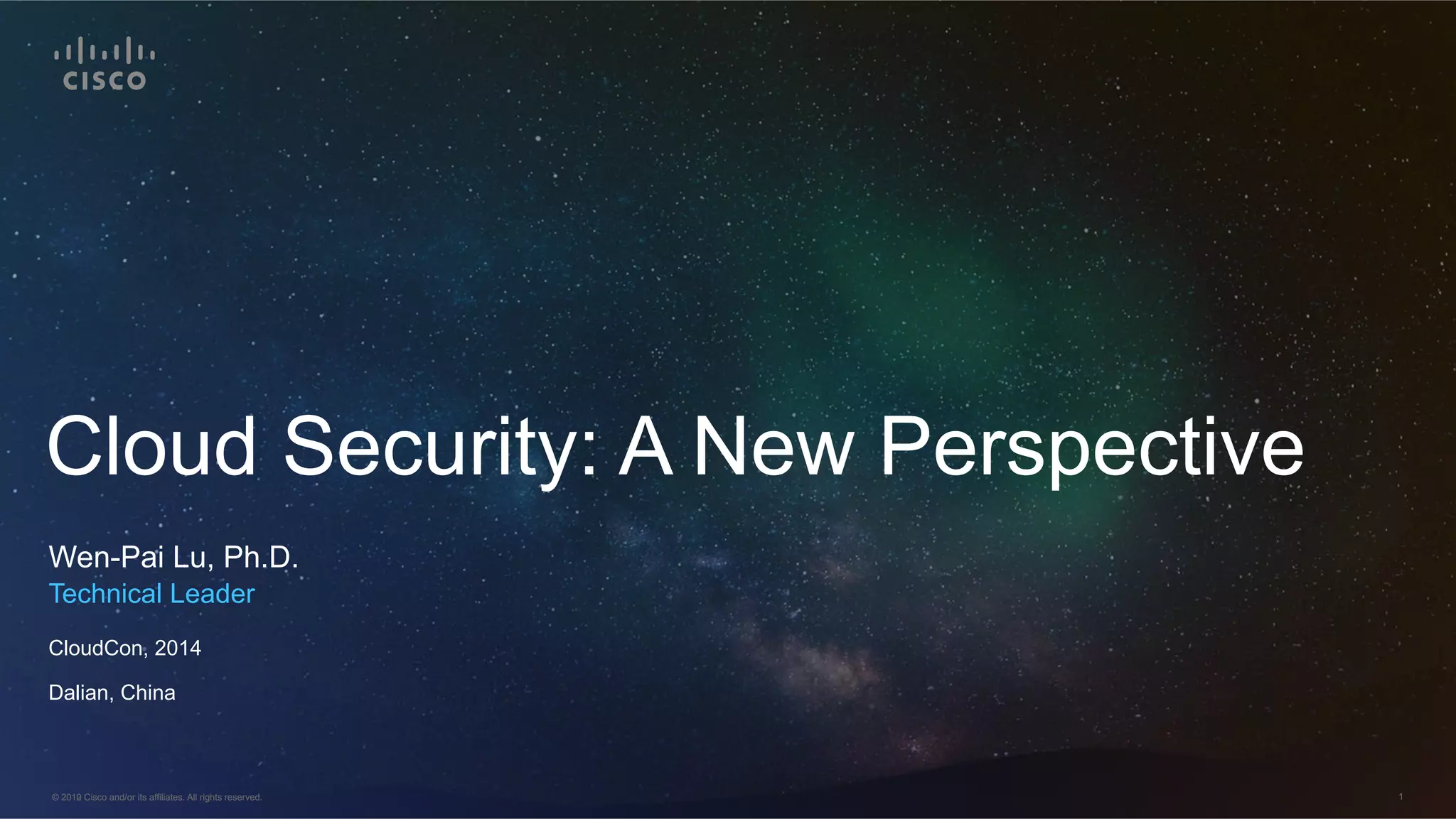 © 2012 Cisco and/or its affiliates. All rights reserved. 1© 2010 Cisco and/or its affiliates. All rights reserved. 1
Wen-Pai Lu, Ph.D.
Cloud Security: A New Perspective
Technical Leader
CloudCon, 2014
Dalian, China
 