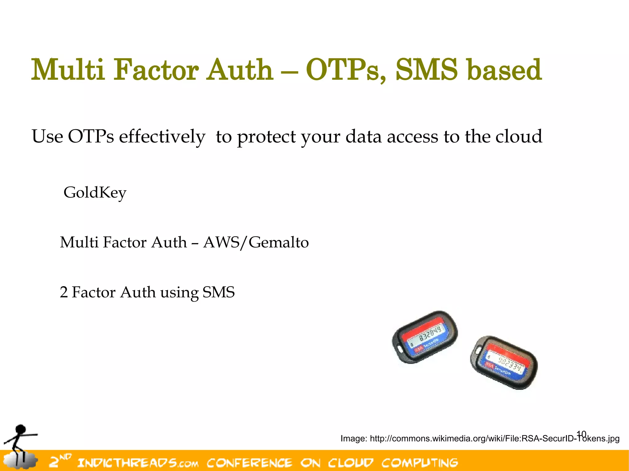 Multi Factor Auth – OTPs, SMS based

Use OTPs effectively to protect your data access to the cloud

   GoldKey


   Multi Factor Auth – AWS/Gemalto


   2 Factor Auth using SMS




                                                                                               10
                                     Image: http://commons.wikimedia.org/wiki/File:RSA-SecurID-Tokens.jpg
 