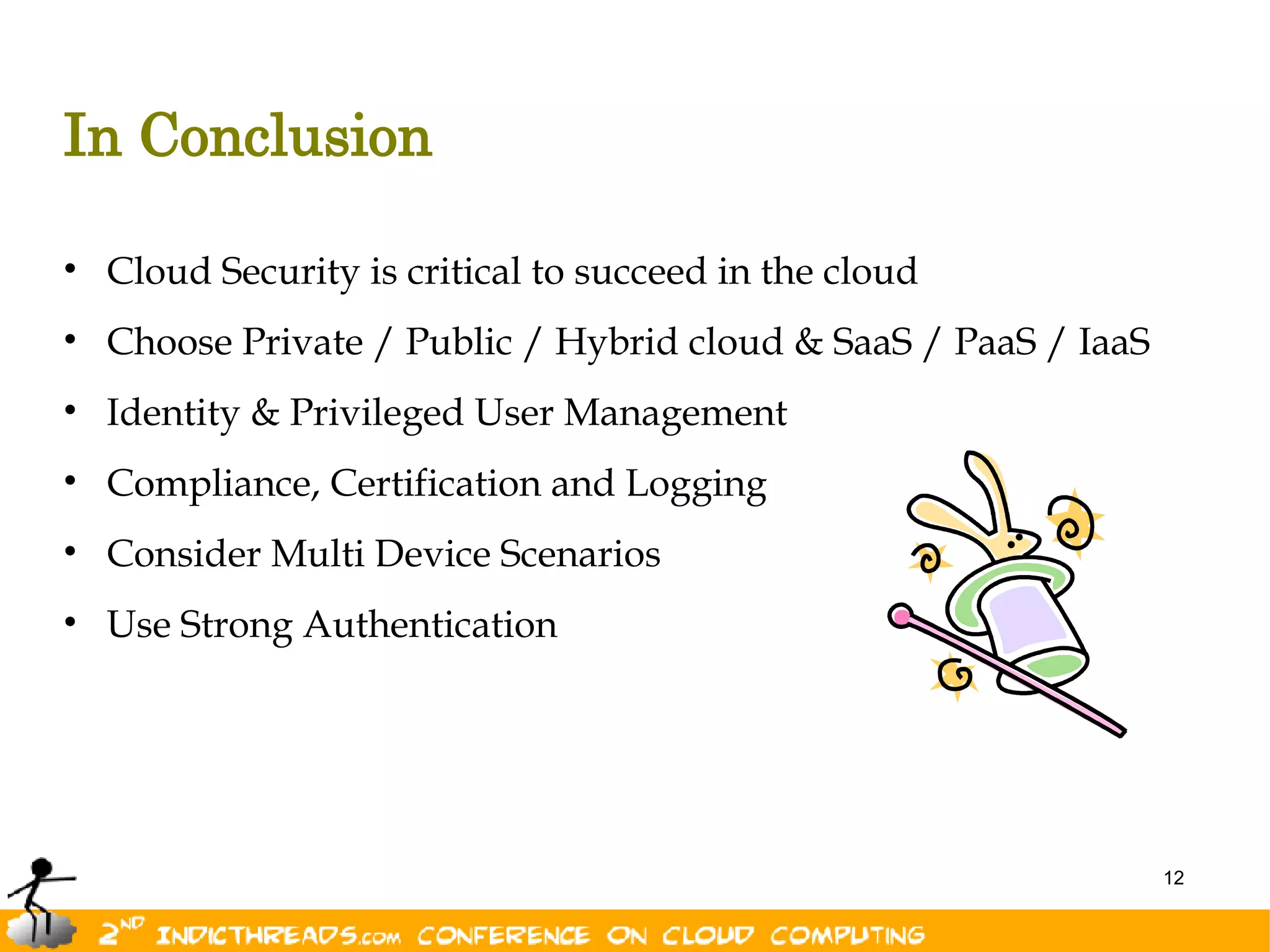 In Conclusion

• Cloud Security is critical to succeed in the cloud
• Choose Private / Public / Hybrid cloud & SaaS / PaaS / IaaS
• Identity & Privileged User Management
• Compliance, Certification and Logging
• Consider Multi Device Scenarios
• Use Strong Authentication




                                                                12
 