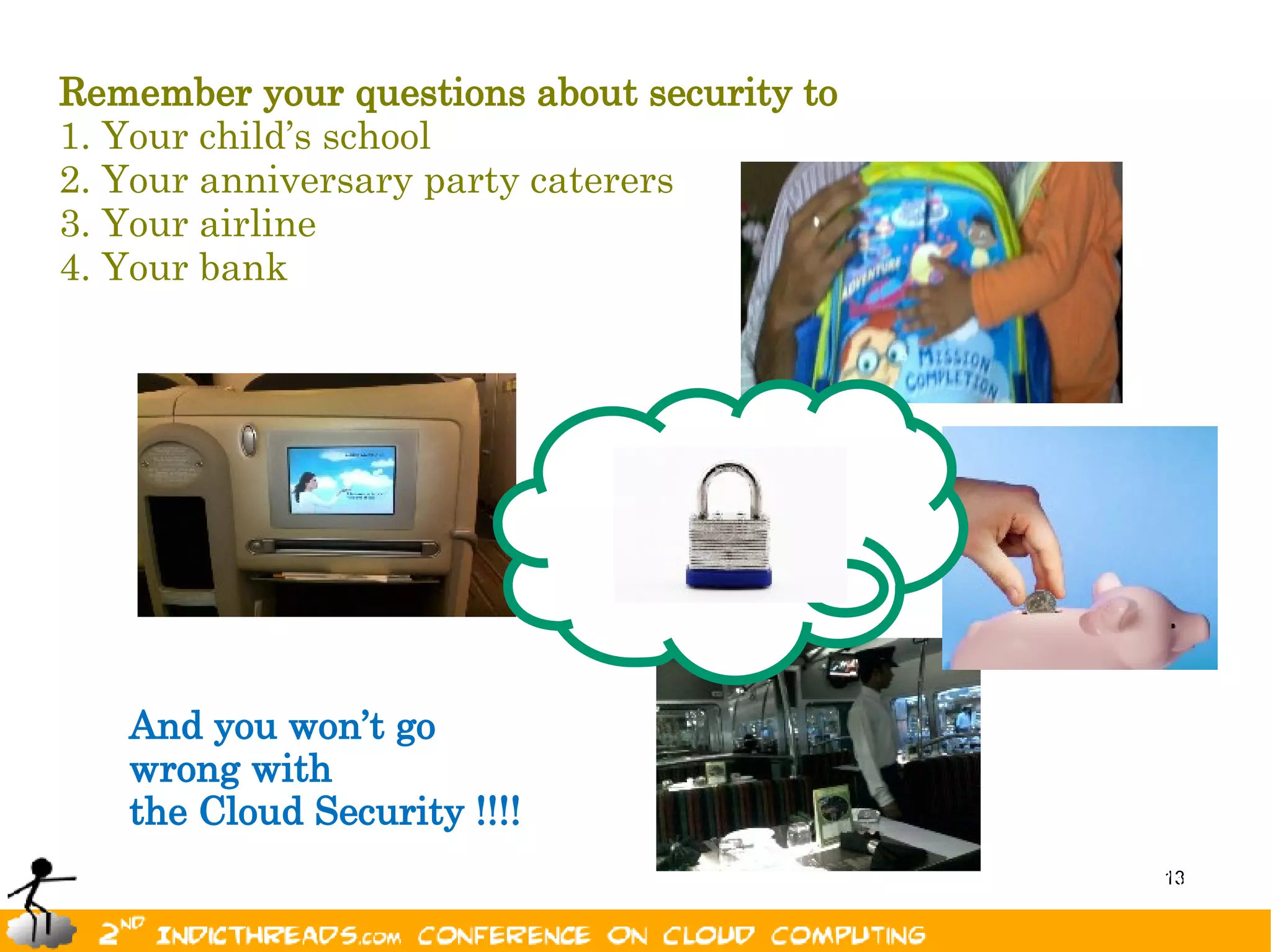 Remember your questions about security to
1. Your child’s school
2. Your anniversary party caterers
3. Your airline
4. Your bank




   And you won’t go
   wrong with
   the Cloud Security !!!!
                                            Image: FreeDigitalPhotos.net
                                                              13
 