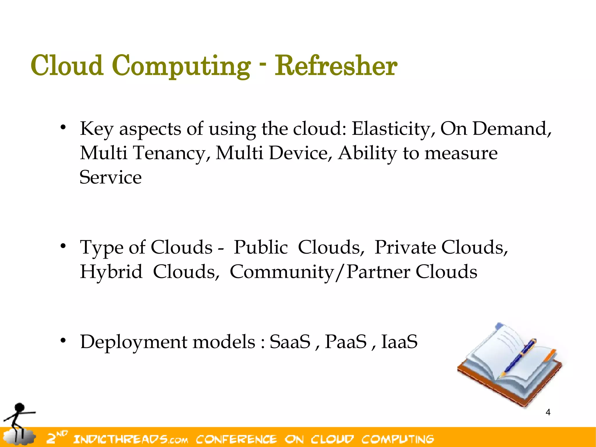 Cloud Computing - Refresher

  • Key aspects of using the cloud: Elasticity, On Demand,
    Multi Tenancy, Multi Device, Ability to measure
    Service


  • Type of Clouds - Public Clouds, Private Clouds,
    Hybrid Clouds, Community/Partner Clouds


  • Deployment models : SaaS , PaaS , IaaS


                                                         4
 