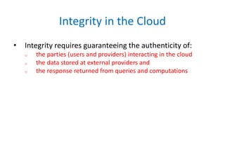Integrity in the Cloud
• Integrity requires guaranteeing the authenticity of:
o the parties (users and providers) interacting in the cloud
o the data stored at external providers and
o the response returned from queries and computations
 