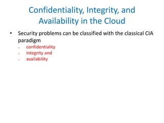 Confidentiality, Integrity, and
Availability in the Cloud
• Security problems can be classified with the classical CIA
paradigm
o confidentiality
o integrity and
o availability
 