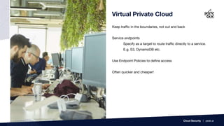 Virtual Private Cloud
Keep traffic in the boundaries, not out and back
Service endpoints
Specify as a target to route traffic directly to a service.
E.g. S3, DynamoDB etc.
Use Endpoint Policies to define access
Often quicker and cheaper!
Cloud Security | peak.ai
 