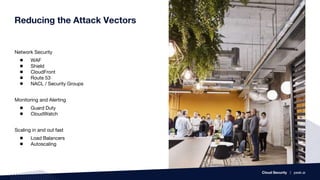 Reducing the Attack Vectors
Network Security
● WAF
● Shield
● CloudFront
● Route 53
● NACL / Security Groups
Monitoring and Alerting
● Guard Duty
● CloudWatch
Scaling in and out fast
● Load Balancers
● Autoscaling
Cloud Security | peak.ai
 