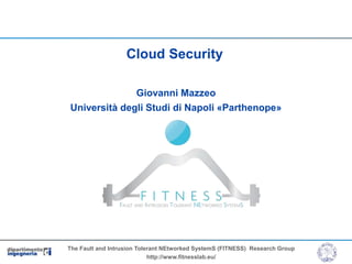The Fault and Intrusion Tolerant NEtworked SystemS (FITNESS) Research Group
http://www.fitnesslab.eu/
Cloud Security
Giovanni Mazzeo
Università degli Studi di Napoli «Parthenope»
 
