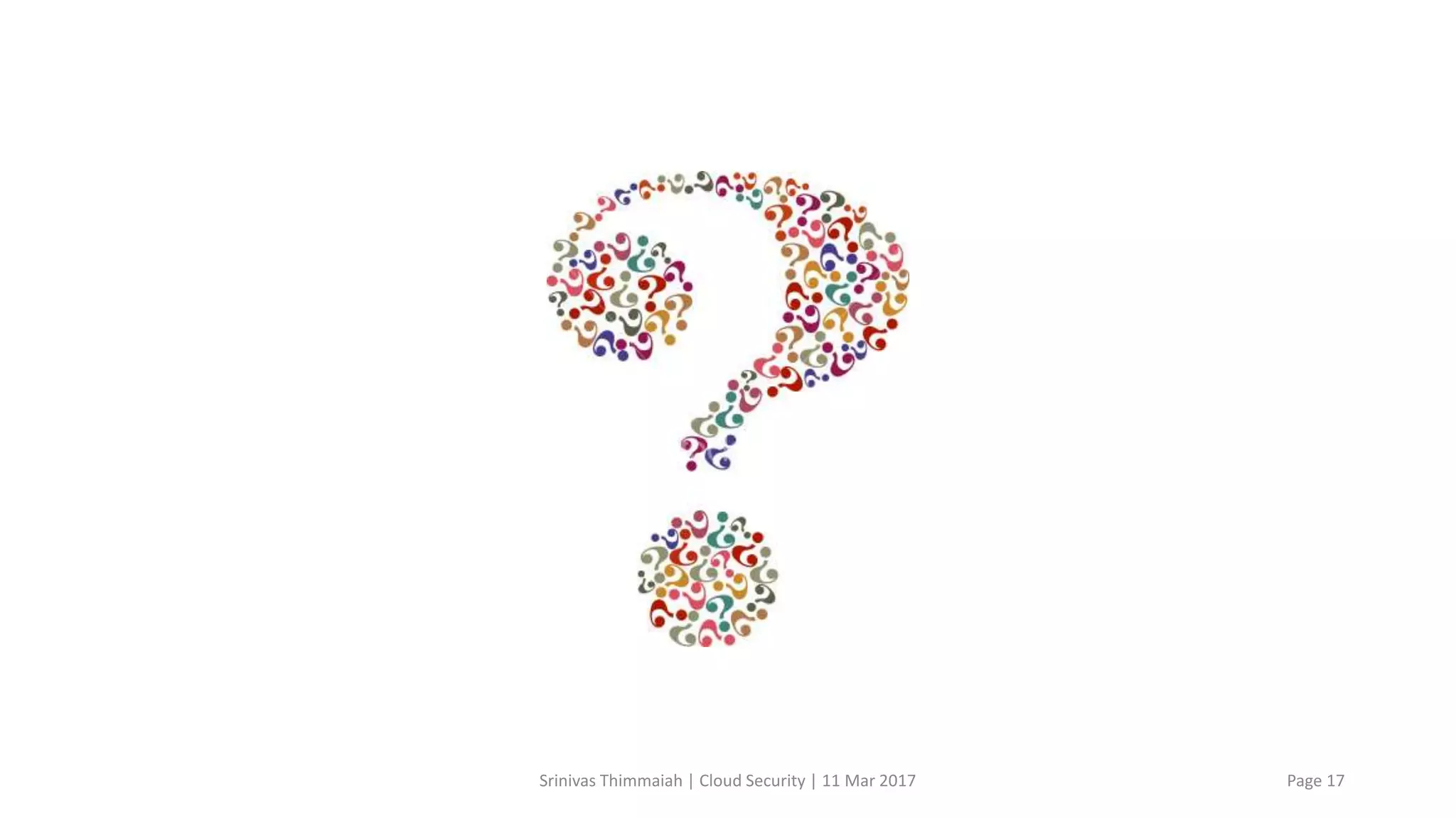 Conclusion
Srinivas Thimmaiah | Cloud Security | 11 Mar 2017 Page 17
 Effective onboarding process
 Vendor analysis
 Risk management
 Contract Management
 Justification for cloud adoption
 Re-visit the services
 Monitoring the services
Source: From Body to Spirit; From Illusion to Reality
 