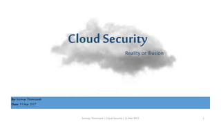 Cloud Security
Reality or Illusion
By:Srinivas Thimmaiah
Date: 11 Mar 2017
Srinivas Thimmaiah | Cloud Security | 11 Mar 2017 1
 