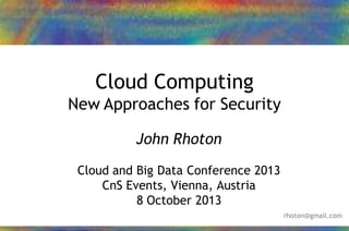 24/01/2013 1John Rhoton – 2013
Cloud Computing
New Approaches for Security
John Rhoton
Cloud and Big Data Conference 2013
CnS Events, Vienna, Austria
8 October 2013
rhoton@gmail.com
 