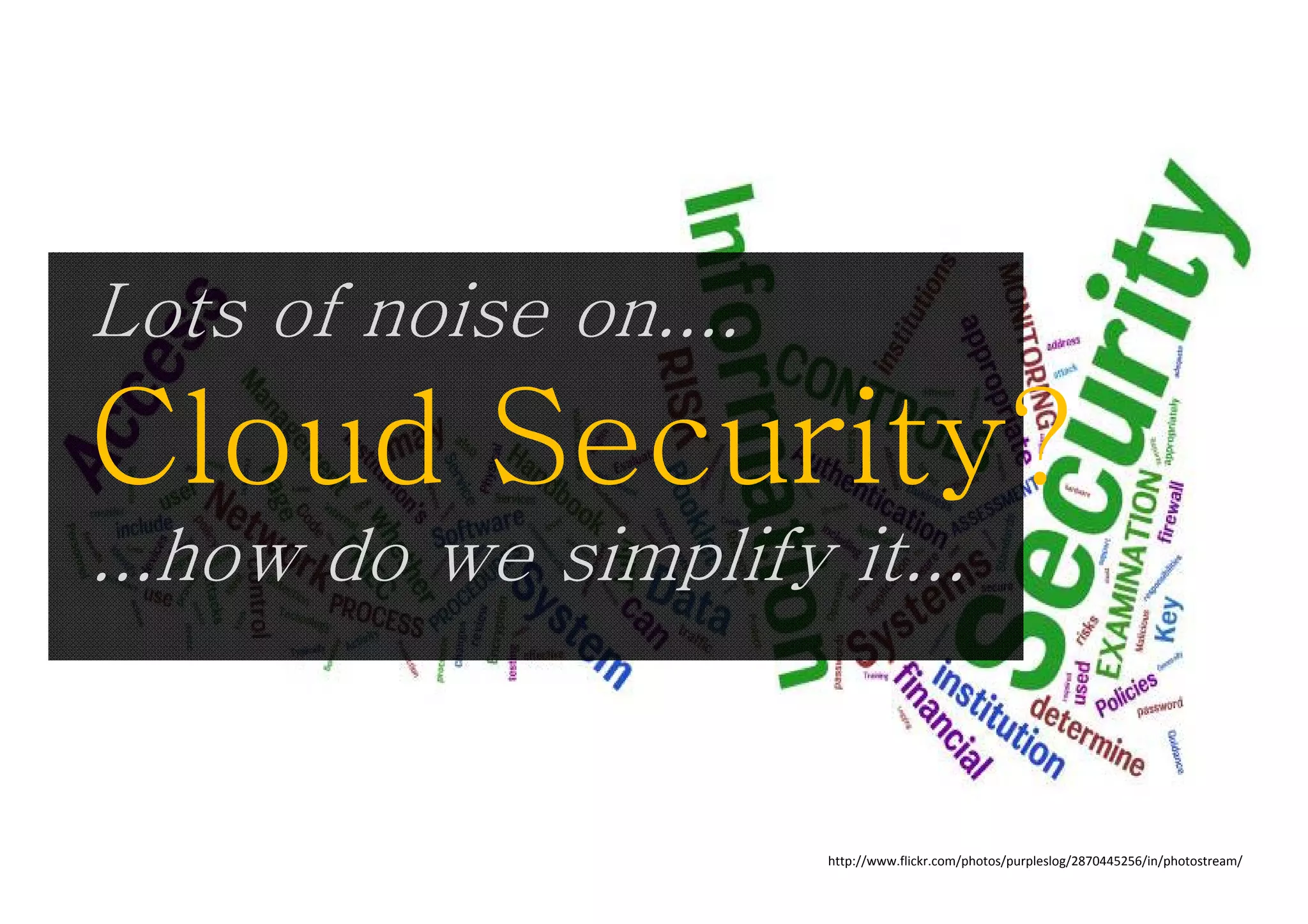 Lots of noise on....
Cloud Security?
...how do we simplify it
   how                it...


                       http://www.flickr.com/photos/purpleslog/2870445256/in/photostream/
 