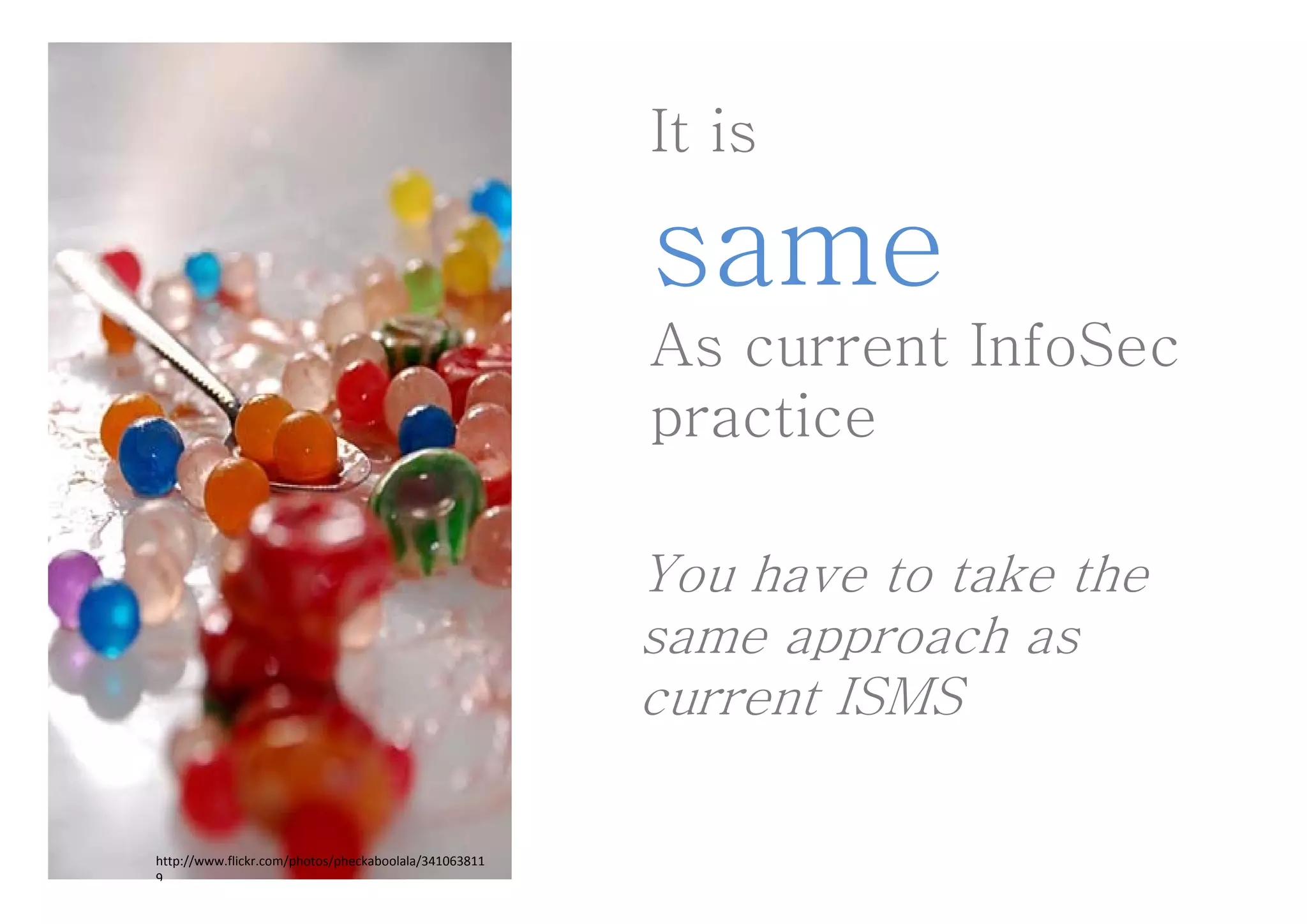 It is

                                                       same
                                                       As current InfoSec
                                                       practice

                                                       You have to take the
                                                           ha e
                                                       same approach as
                                                       current ISMS

http://www.flickr.com/photos/pheckaboolala/341063811
9
 