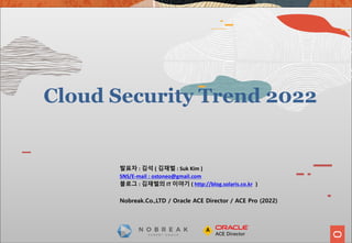 Cloud Security Trend 2022
발표자 : 김석 ( 김재벌 : Suk Kim )
SNS/E-mail : ostoneo@gmail.com
블로그 : 김재벌의 IT 이야기 ( http://blog.solaris.co.kr )
Nobreak.Co.,LTD / Oracle ACE Director / ACE Pro (2022)
 