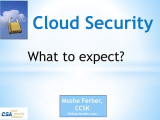 Cloud Security
Moshe Ferber,
CCSK
Onlinecloudsec.com
What to expect?
 