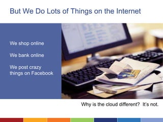 But We Do Lots of Things on the Internet



We shop online

We bank online

We post crazy
things on Facebook




                     Why is the cloud different? It’s not.
 
