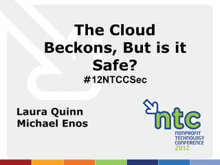 The Cloud
    Beckons, But is it
         Safe?
           #12NTCCSec


Laura Quinn
Michael Enos
 