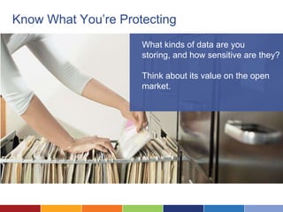 Know What You’re Protecting
                     What kinds of data are you
                     storing, and how sensitive are they?

                     Think about its value on the open
                     market.
 