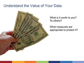 Understand the Value of Your Data


                          What is it worth to you?
                          To others?

                          What measures are
                          appropriate to protect it?
 