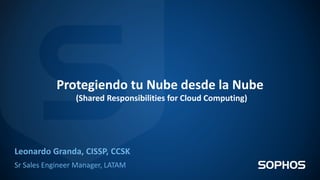 Leonardo Granda, CISSP, CCSK
Sr Sales Engineer Manager, LATAM
Protegiendo tu Nube desde la Nube
(Shared Responsibilities for Cloud Computing)
 