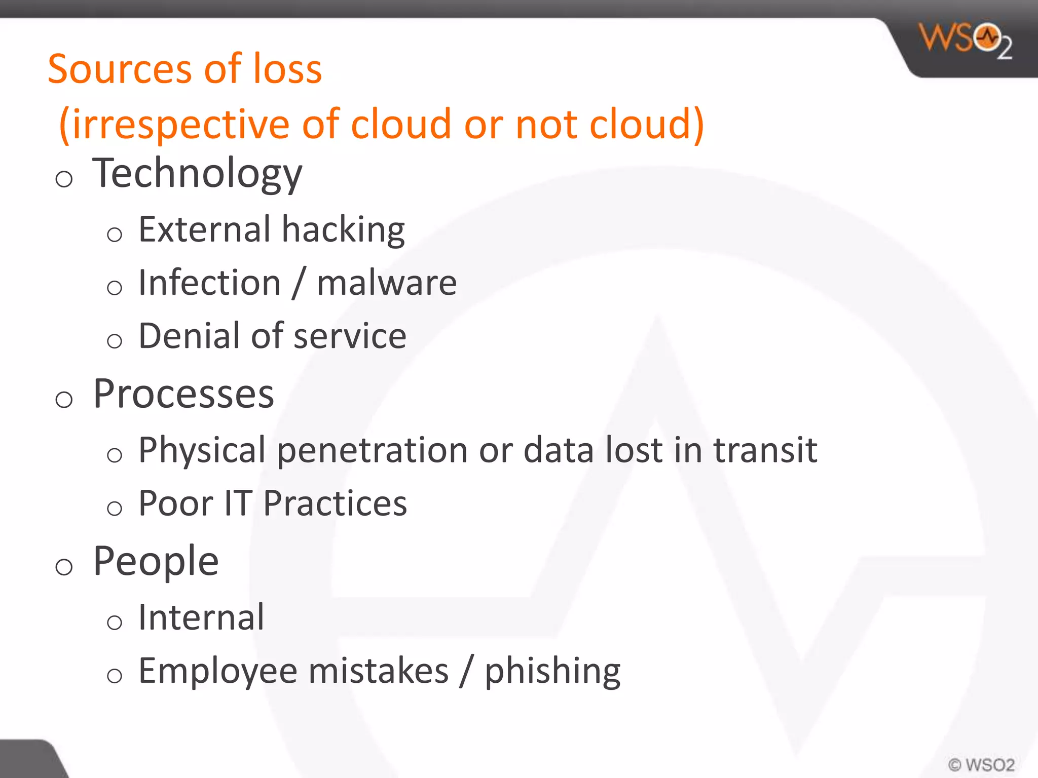 Sources of loss
(irrespective of cloud or not cloud)
o Technology
o External hacking
o Infection / malware
o Denial of service
o Processes
o Physical penetration or data lost in transit
o Poor IT Practices
o People
o Internal
o Employee mistakes / phishing
 