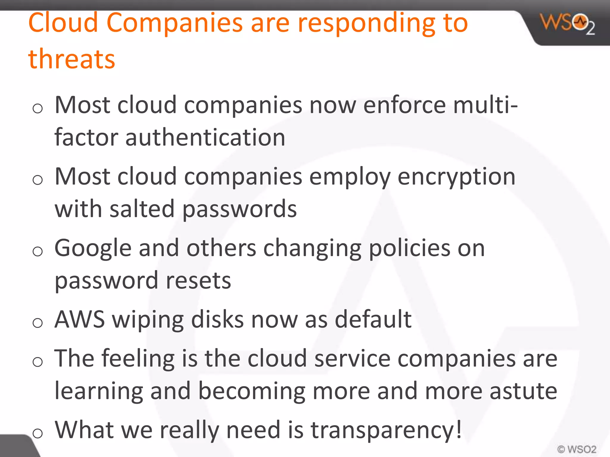 Cloud Companies are responding to
threats
o Most cloud companies now enforce multi-
factor authentication
o Most cloud companies employ encryption
with salted passwords
o Google and others changing policies on
password resets
o AWS wiping disks now as default
o The feeling is the cloud service companies are
learning and becoming more and more astute
o What we really need is transparency!
 