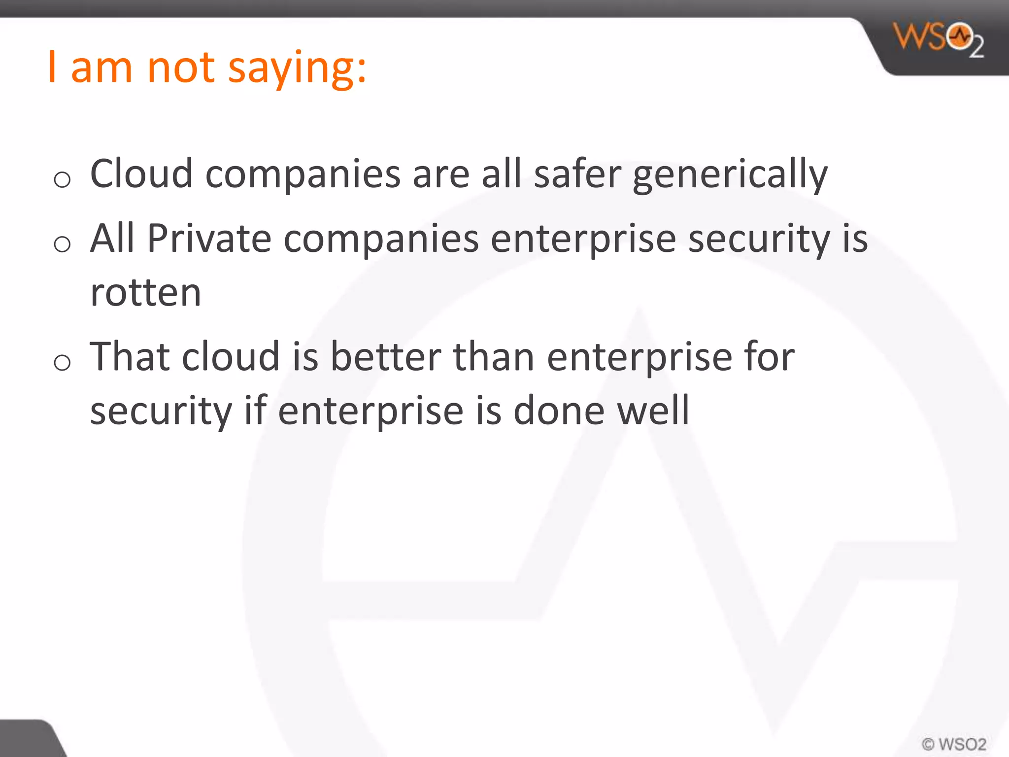 I am not saying:
o Cloud companies are all safer generically
o All Private companies enterprise security is
rotten
o That cloud is better than enterprise for
security if enterprise is done well
 