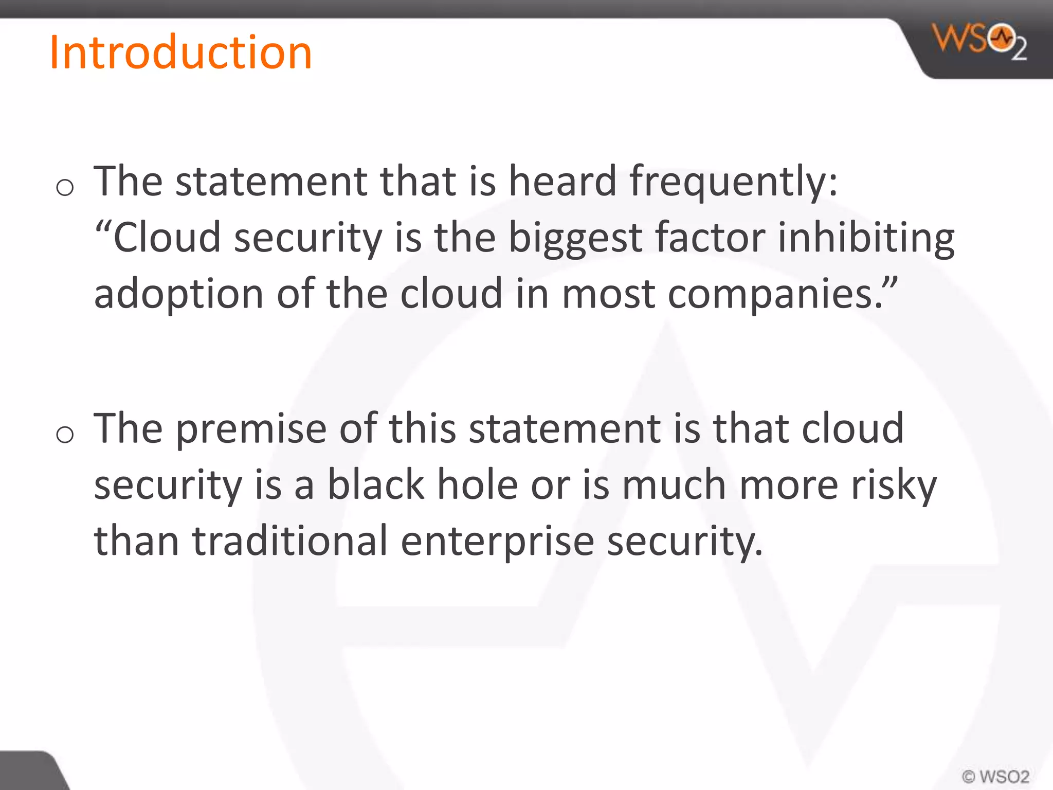 Introduction
o The statement that is heard frequently:
“Cloud security is the biggest factor inhibiting
adoption of the cloud in most companies.”
o The premise of this statement is that cloud
security is a black hole or is much more risky
than traditional enterprise security.
 