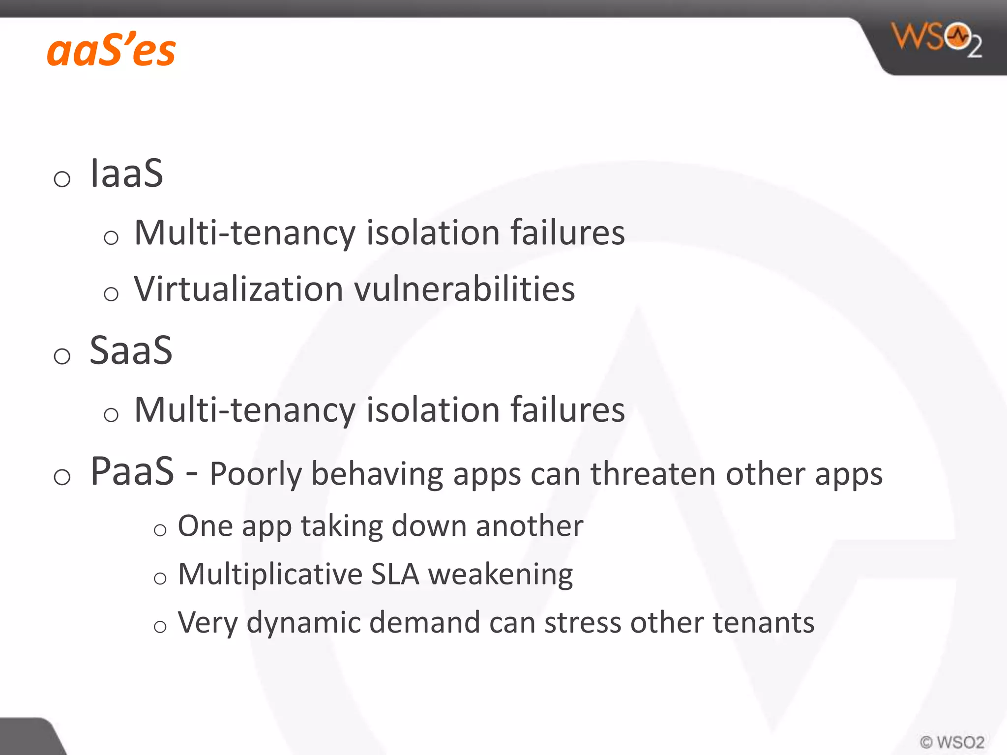 aaS’es
o IaaS
o Multi-tenancy isolation failures
o Virtualization vulnerabilities
o SaaS
o Multi-tenancy isolation failures
o PaaS - Poorly behaving apps can threaten other apps
o One app taking down another
o Multiplicative SLA weakening
o Very dynamic demand can stress other tenants
 