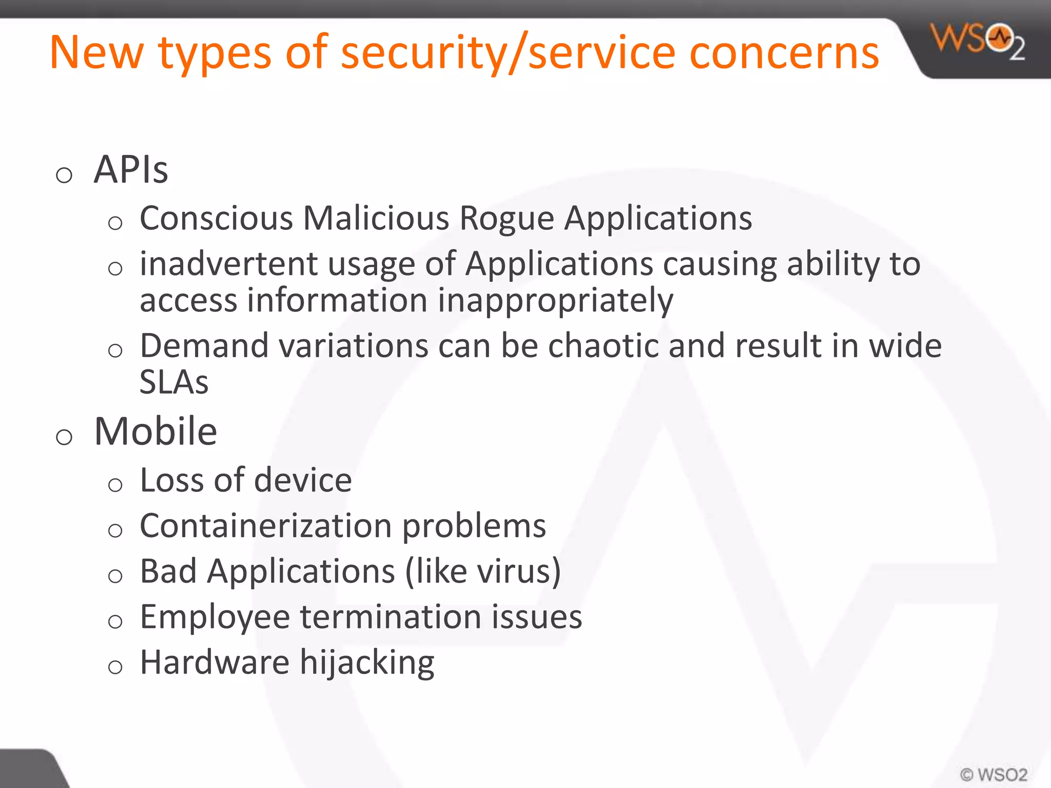 New types of security/service concerns
o APIs
o Conscious Malicious Rogue Applications
o inadvertent usage of Applications causing ability to
access information inappropriately
o Demand variations can be chaotic and result in wide
SLAs
o Mobile
o Loss of device
o Containerization problems
o Bad Applications (like virus)
o Employee termination issues
o Hardware hijacking
 