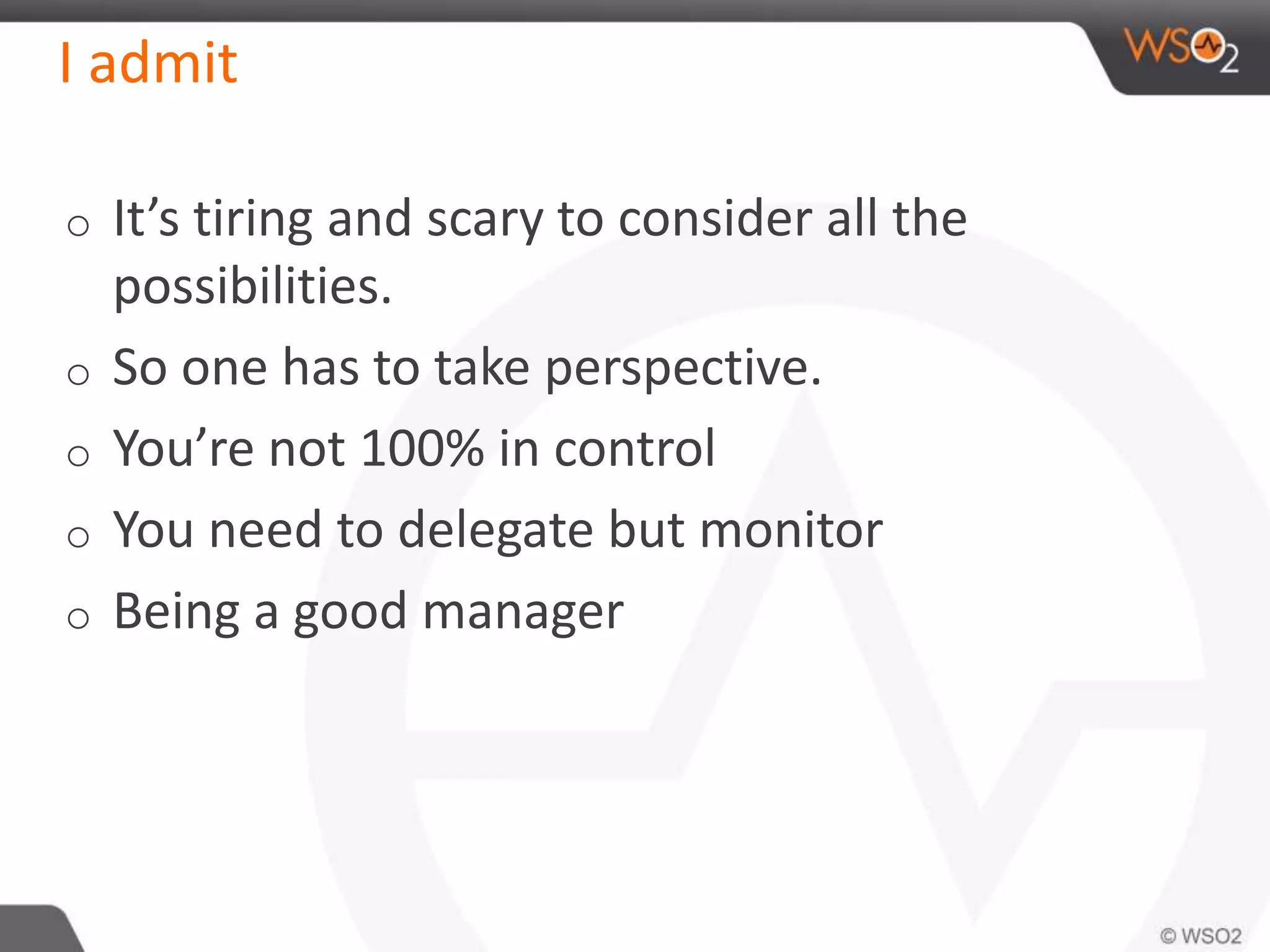 I admit
o It’s tiring and scary to consider all the
possibilities.
o So one has to take perspective.
o You’re not 100% in control
o You need to delegate but monitor
o Being a good manager
 