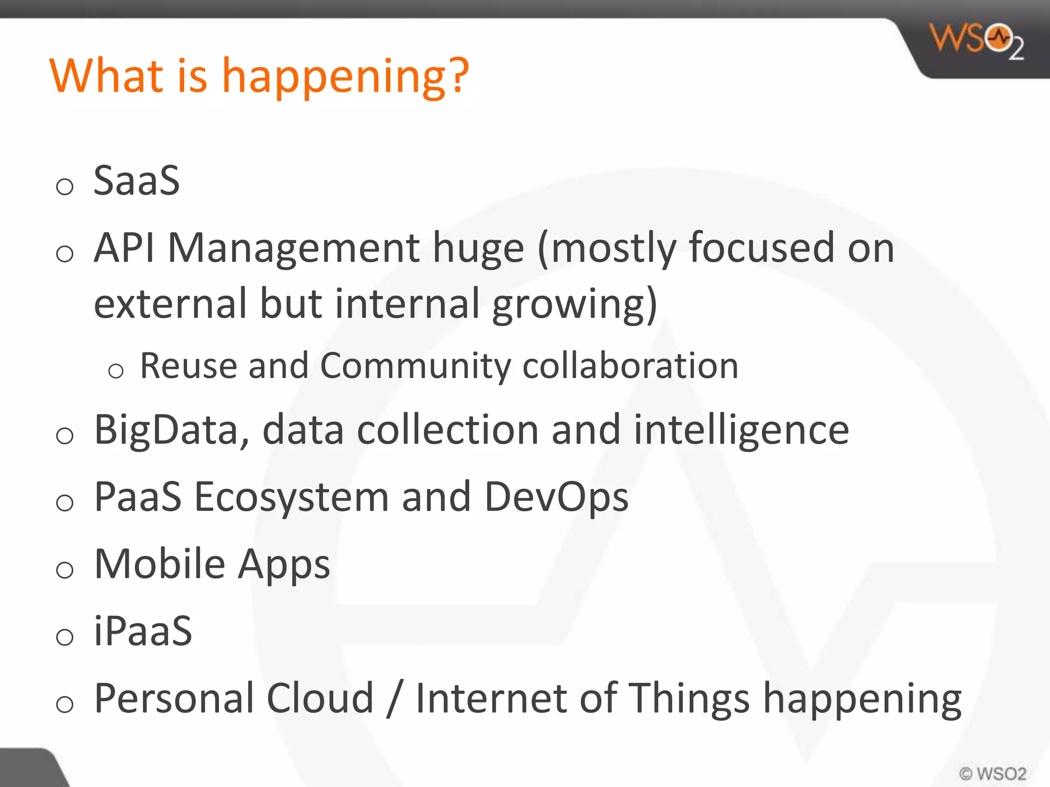 What is happening?
o SaaS
o API Management huge (mostly focused on
external but internal growing)
o Reuse and Community collaboration
o BigData, data collection and intelligence
o PaaS Ecosystem and DevOps
o Mobile Apps
o iPaaS
o Personal Cloud / Internet of Things happening
 