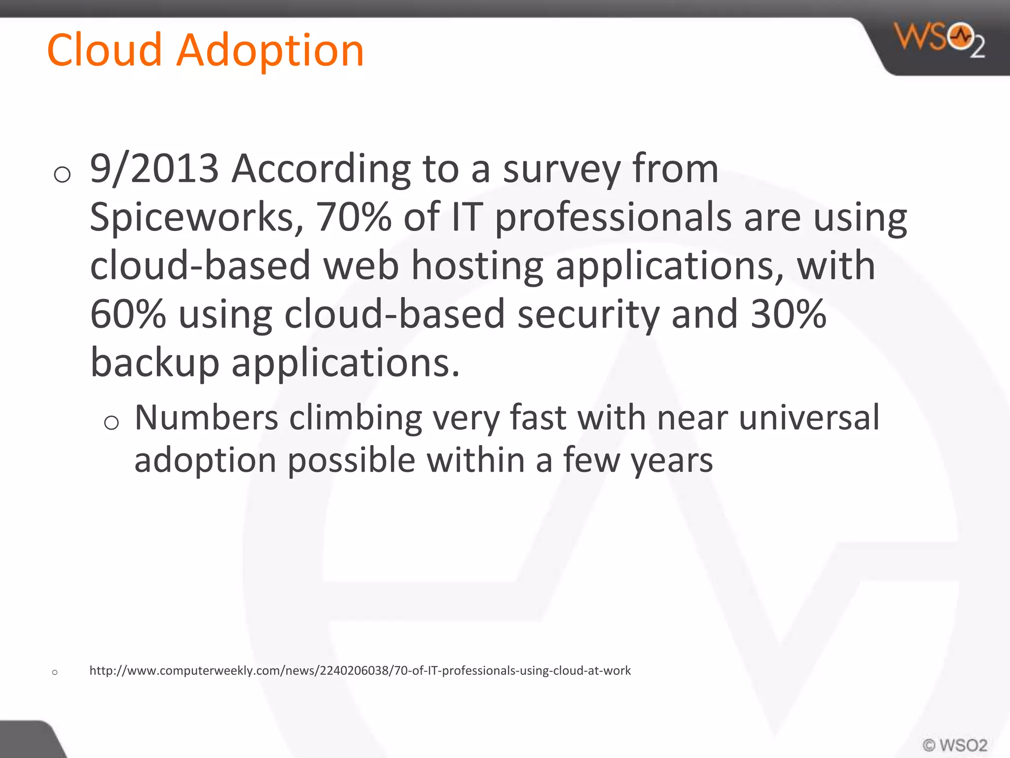 Cloud Adoption
o 9/2013 According to a survey from
Spiceworks, 70% of IT professionals are using
cloud-based web hosting applications, with
60% using cloud-based security and 30%
backup applications.
o Numbers climbing very fast with near universal
adoption possible within a few years
o http://www.computerweekly.com/news/2240206038/70-of-IT-professionals-using-cloud-at-work
 