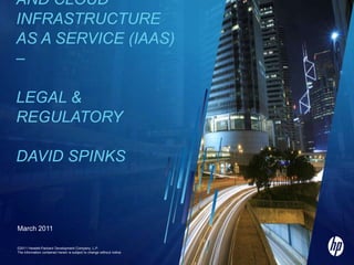 Cyber Security and Cloud Infrastructure as a Service (IaaS) – Legal & RegulatoryDavid Spinks ©2011 Hewlett-Packard Development Company, L.P.  The information contained herein is subject to change without notice March 2011 