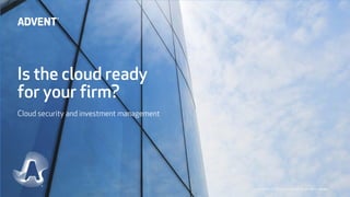 Is the cloud ready
for your firm?
Cloud security and investment management
Copyright© 2014 Advent Software, Inc. All rights reserved.
 