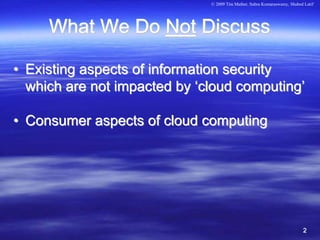 © 2009 Tim Mather, Subra Kumaraswamy, Shahed Latif




     What We Do Not Discuss

• Existing aspects of information security
  which are not impacted by ‘cloud computing’

• Consumer aspects of cloud computing




                                                                          2
 
