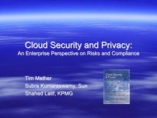 Cloud Security and Privacy:
An Enterprise Perspective on Risks and Compliance



  Tim Mather
  Subra Kumaraswamy, Sun
  Shahed Latif, KPMG
 