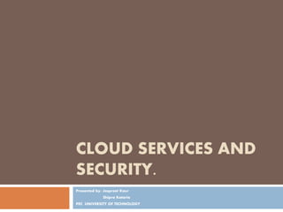 CLOUD SERVICES AND
SECURITY.
Presented by: Jaspreet Kaur
Shipra Kataria
PEC UNIVERSITY OF TECHNOLOGY
 