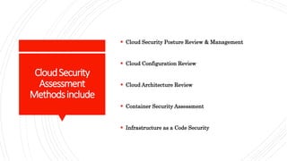 CloudSecurity
Assessment
Methodsinclude
 Cloud Security Posture Review & Management
 Cloud Configuration Review
 Cloud Architecture Review
 Container Security Assessment
 Infrastructure as a Code Security
 