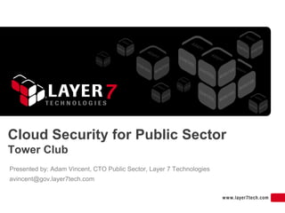 Cloud Security for Public Sector
Tower Club
Presented by: Adam Vincent, CTO Public Sector, Layer 7 Technologies
avincent@gov.layer7tech.com
 