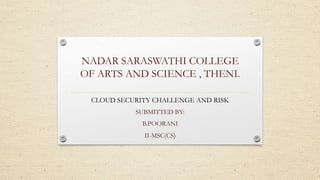 NADAR SARASWATHI COLLEGE
OF ARTS AND SCIENCE , THENI.
CLOUD SECURITY CHALLENGE AND RISK
SUBMITTED BY:
B.POORANI
II-MSC(CS)
 