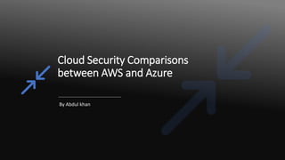 Cloud Security Comparisons
between AWS and Azure
By Abdul khan
 