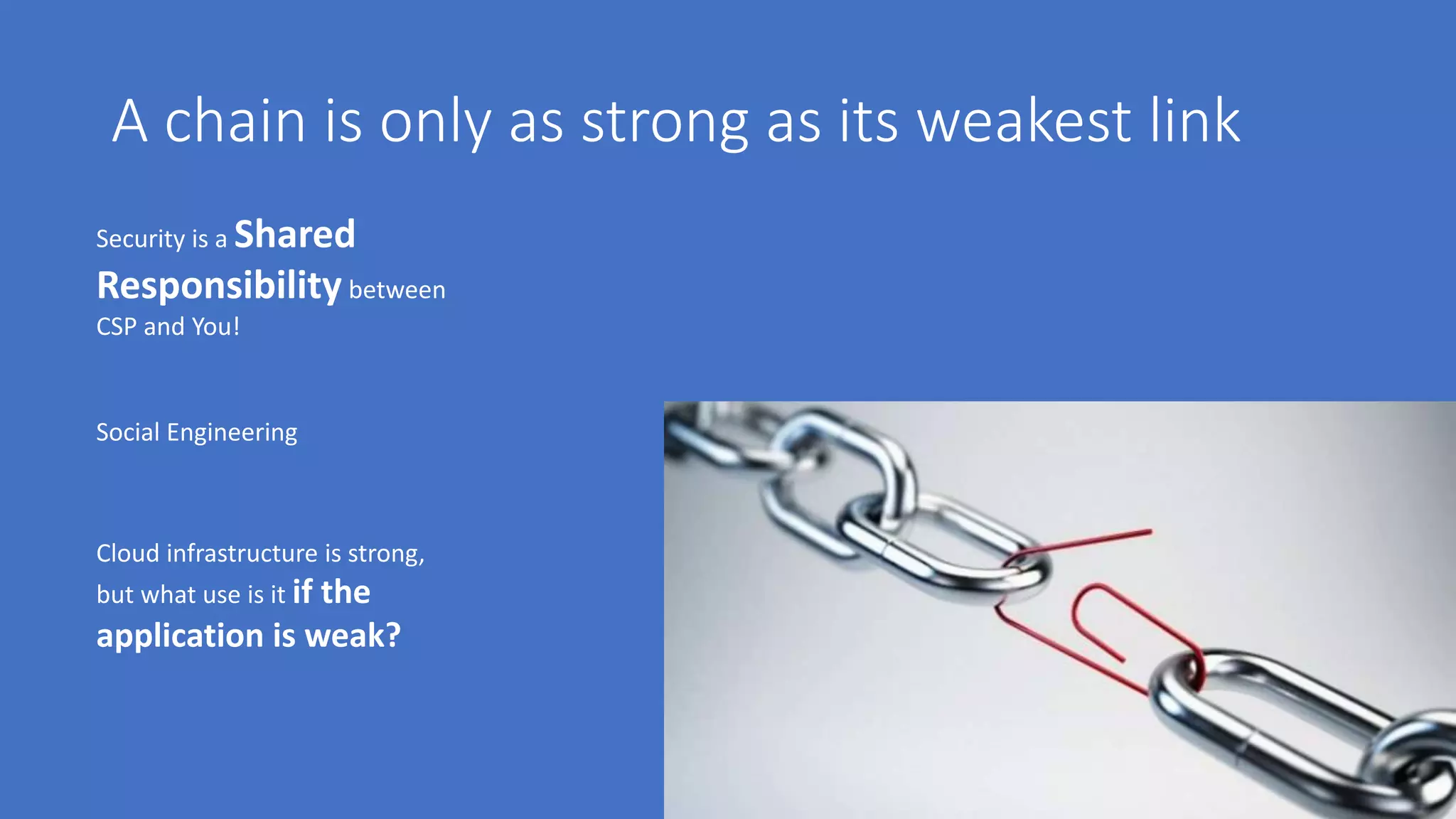 A chain is only as strong as its weakest link
Security is a Shared
Responsibility between
CSP and You!
Social Engineering
Cloud infrastructure is strong,
but what use is it if the
application is weak?
 
