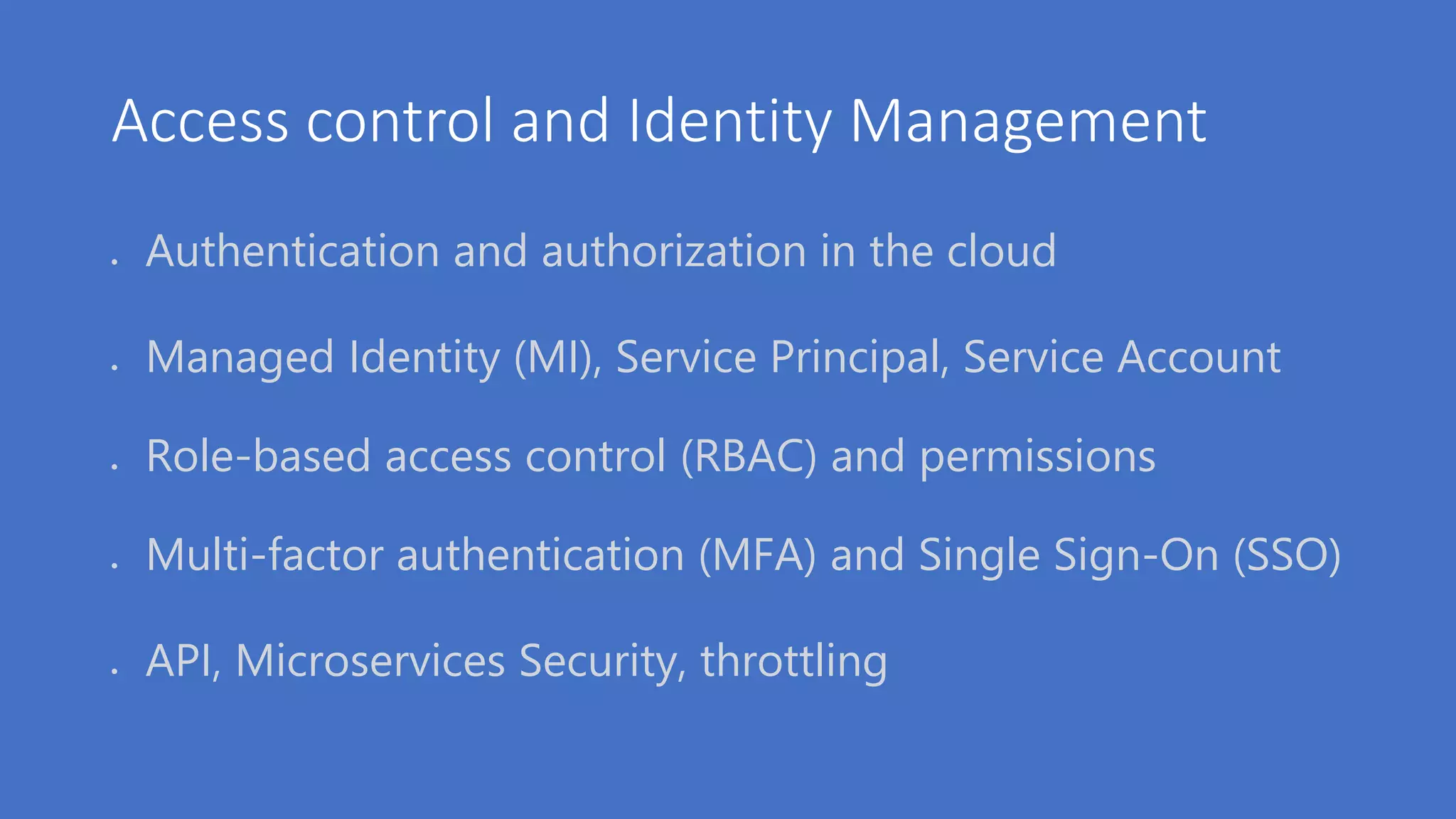 Access control and Identity Management
 Authentication and authorization in the cloud
 Managed Identity (MI), Service Principal, Service Account
 Role-based access control (RBAC) and permissions
 Multi-factor authentication (MFA) and Single Sign-On (SSO)
 API, Microservices Security, throttling
 
