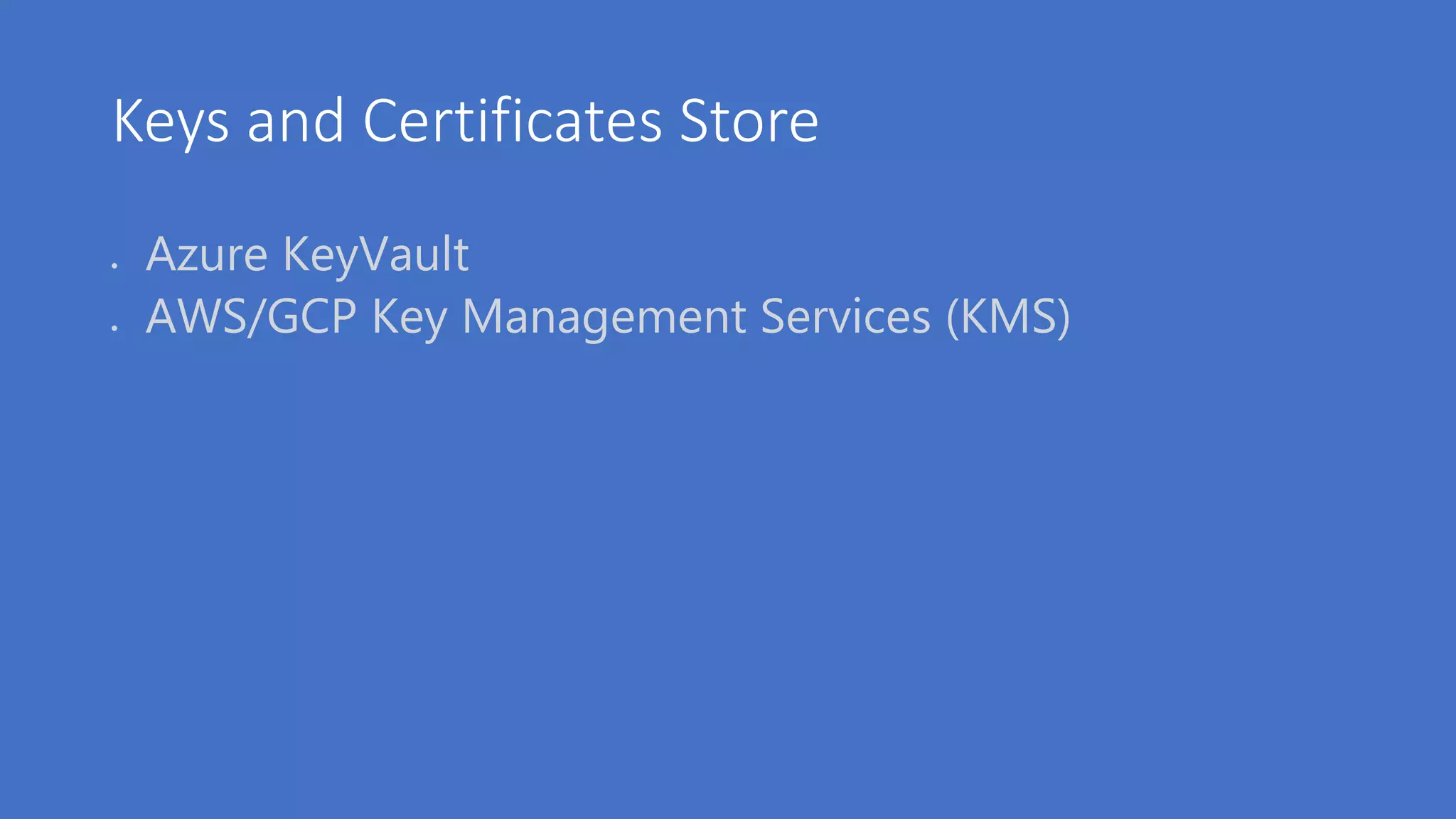 Keys and Certificates Store
 Azure KeyVault
 AWS/GCP Key Management Services (KMS)
 