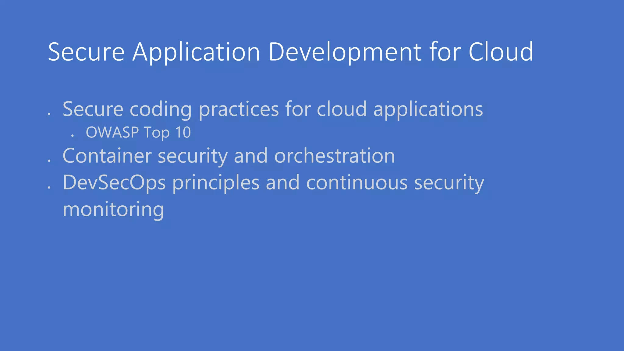 Secure Application Development for Cloud
 Secure coding practices for cloud applications
 OWASP Top 10
 Container security and orchestration
 DevSecOps principles and continuous security
monitoring
 