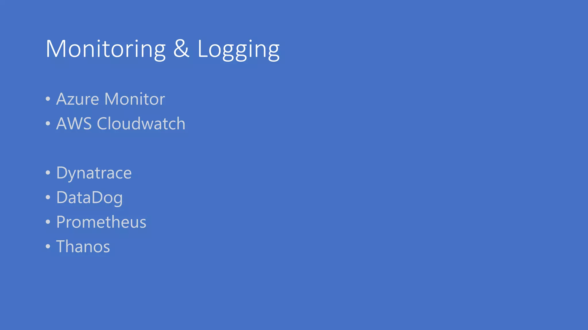 Monitoring & Logging
• Azure Monitor
• AWS Cloudwatch
• Dynatrace
• DataDog
• Prometheus
• Thanos
 