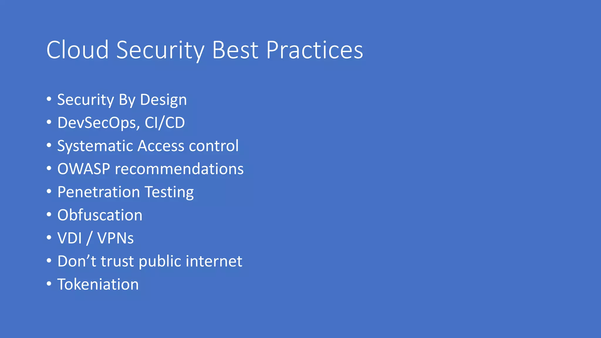 Cloud Security Best Practices
• Security By Design
• DevSecOps, CI/CD
• Systematic Access control
• OWASP recommendations
• Penetration Testing
• Obfuscation
• VDI / VPNs
• Don’t trust public internet
• Tokeniation
 